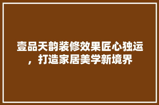 壹品天韵装修效果匠心独运，打造家居美学新境界