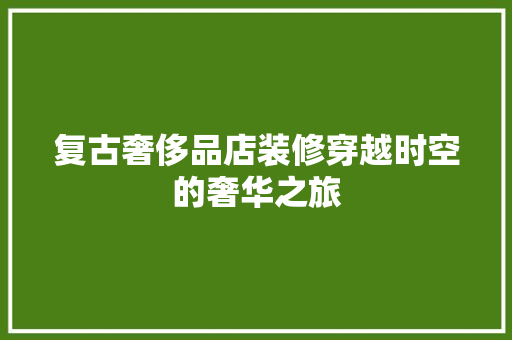 复古奢侈品店装修穿越时空的奢华之旅 木雕艺术
