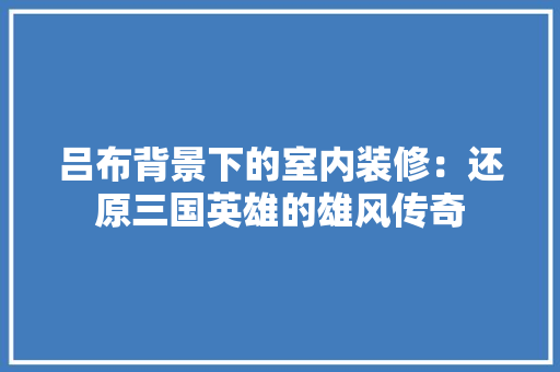 吕布背景下的室内装修：还原三国英雄的雄风传奇 卧室装修
