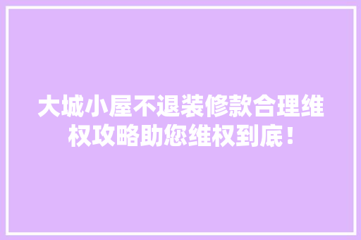 大城小屋不退装修款合理维权攻略助您维权到底！