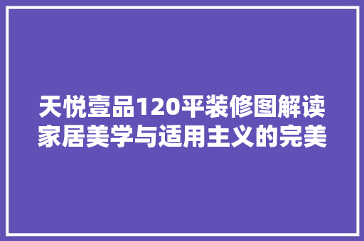 天悦壹品120平装修图解读家居美学与适用主义的完美融合