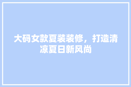 大码女款夏装装修，打造清凉夏日新风尚
