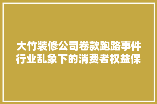 大竹装修公司卷款跑路事件行业乱象下的消费者权益保护