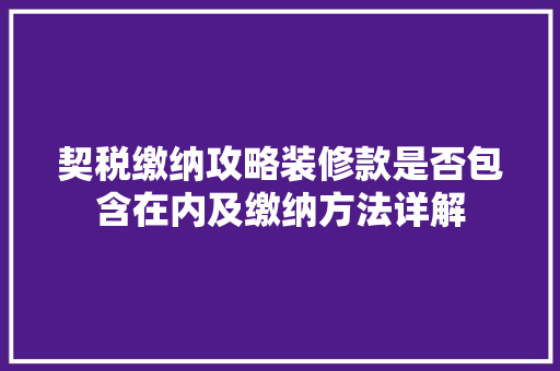 契税缴纳攻略装修款是否包含在内及缴纳方法详解