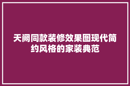 天阙同款装修效果图现代简约风格的家装典范