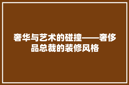 奢华与艺术的碰撞——奢侈品总裁的装修风格