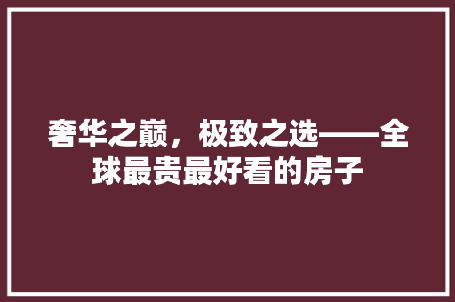 奢华之巅，极致之选——全球最贵最好看的房子
