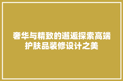 奢华与精致的邂逅探索高端护肤品装修设计之美
