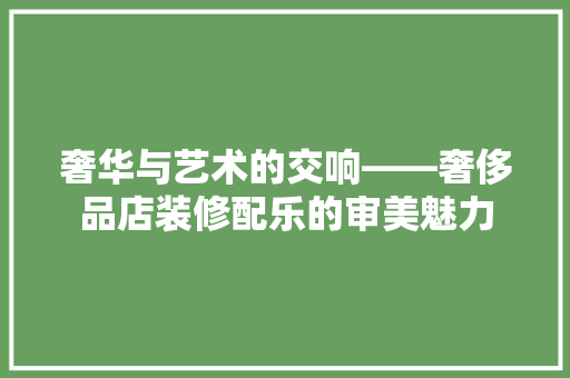 奢华与艺术的交响——奢侈品店装修配乐的审美魅力