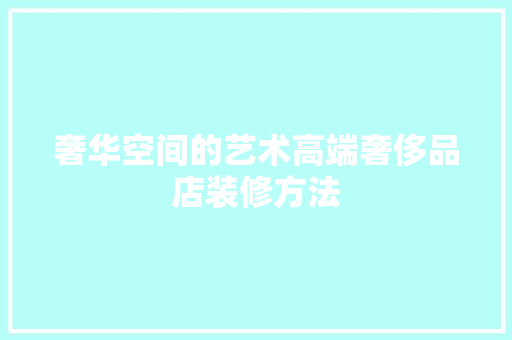 奢华空间的艺术高端奢侈品店装修方法