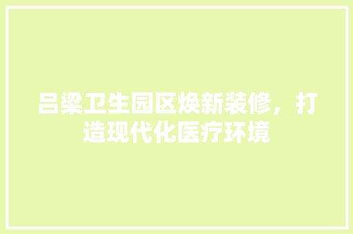 吕梁卫生园区焕新装修，打造现代化医疗环境 卧室装修