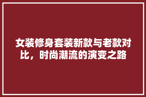 女装修身套装新款与老款对比，时尚潮流的演变之路