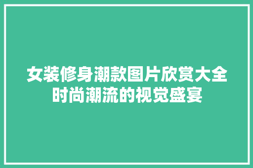 女装修身潮款图片欣赏大全时尚潮流的视觉盛宴