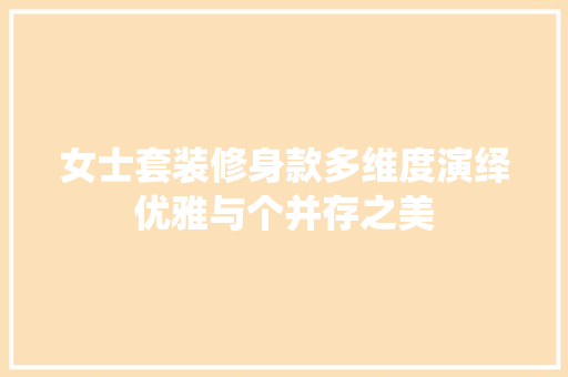 女士套装修身款多维度演绎优雅与个并存之美