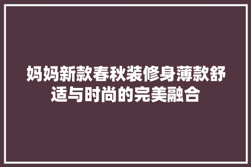 妈妈新款春秋装修身薄款舒适与时尚的完美融合