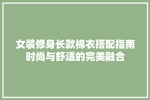 女装修身长款棉衣搭配指南时尚与舒适的完美融合