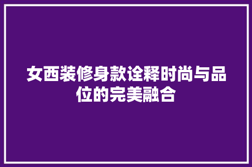 女西装修身款诠释时尚与品位的完美融合