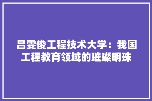 吕雯俊工程技术大学：我国工程教育领域的璀璨明珠 卧室装修