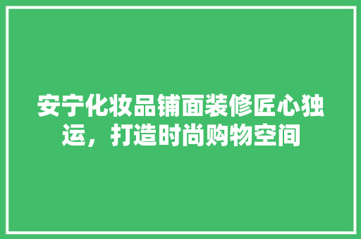 安宁化妆品铺面装修匠心独运，打造时尚购物空间