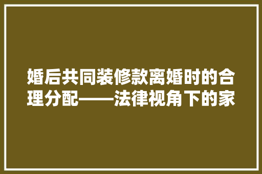 婚后共同装修款离婚时的合理分配——法律视角下的家庭资产分割