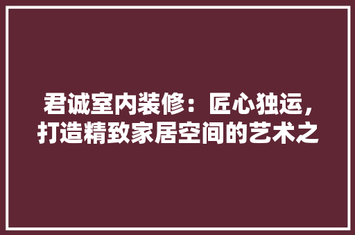 君诚室内装修：匠心独运，打造精致家居空间的艺术之旅 卧室装修
