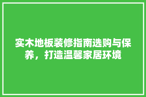 实木地板装修指南选购与保养，打造温馨家居环境