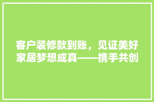 客户装修款到账，见证美好家居梦想成真——携手共创温馨家园
