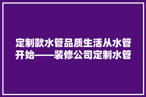 定制款水管品质生活从水管开始——装修公司定制水管价格