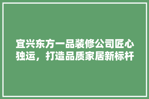 宜兴东方一品装修公司匠心独运，打造品质家居新标杆