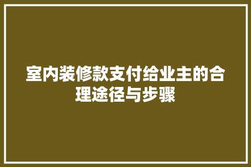 室内装修款支付给业主的合理途径与步骤