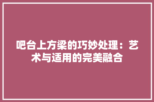 吧台上方梁的巧妙处理：艺术与适用的完美融合 卧室装修