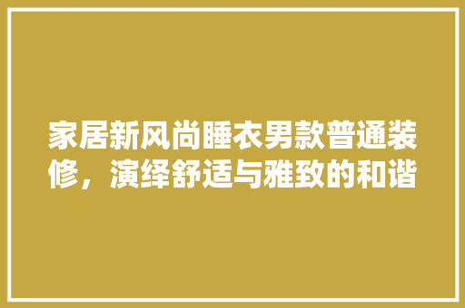 家居新风尚睡衣男款普通装修，演绎舒适与雅致的和谐交响