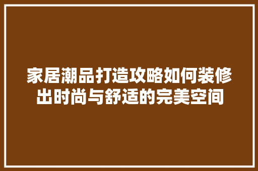 家居潮品打造攻略如何装修出时尚与舒适的完美空间