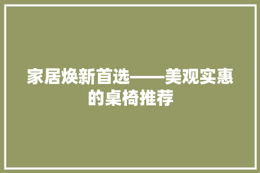 家居焕新首选——美观实惠的桌椅推荐