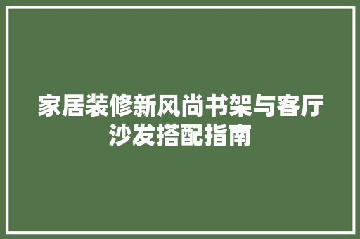 家居装修新风尚书架与客厅沙发搭配指南