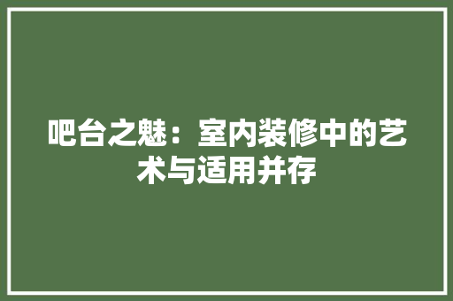 吧台之魅：室内装修中的艺术与适用并存
