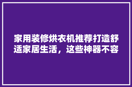 家用装修烘衣机推荐打造舒适家居生活，这些神器不容错过