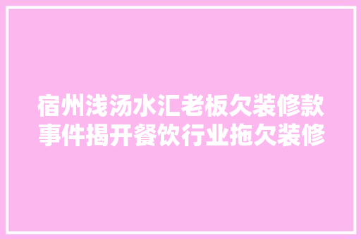 宿州浅汤水汇老板欠装修款事件揭开餐饮行业拖欠装修款背后的隐忧