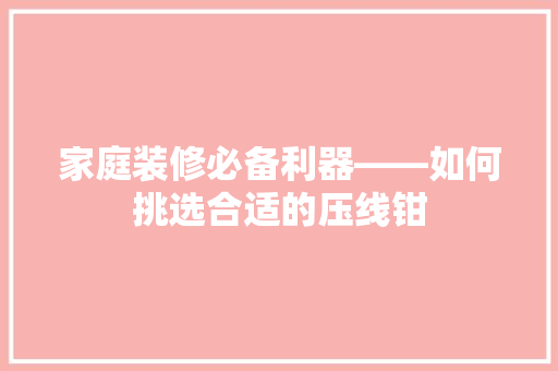 家庭装修必备利器——如何挑选合适的压线钳