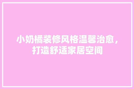 小奶橘装修风格温馨治愈，打造舒适家居空间
