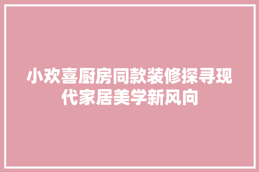 小欢喜厨房同款装修探寻现代家居美学新风向