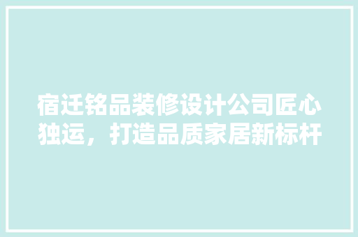 宿迁铭品装修设计公司匠心独运，打造品质家居新标杆