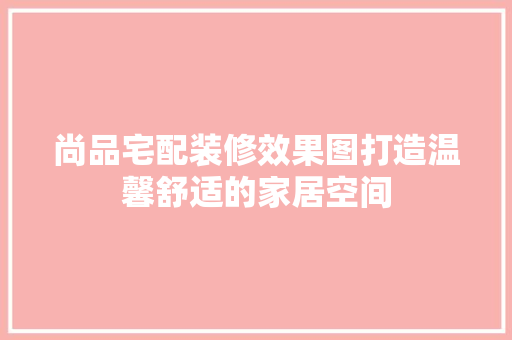 尚品宅配装修效果图打造温馨舒适的家居空间