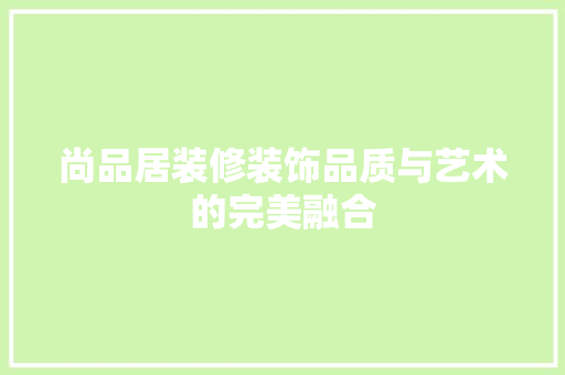 尚品居装修装饰品质与艺术的完美融合