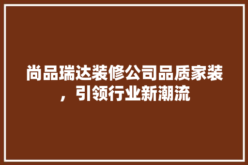 尚品瑞达装修公司品质家装，引领行业新潮流