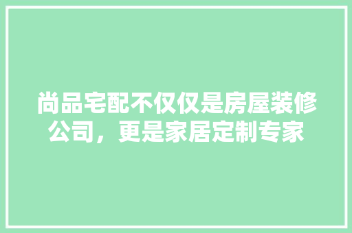 尚品宅配不仅仅是房屋装修公司，更是家居定制专家