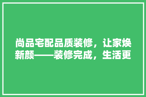 尚品宅配品质装修，让家焕新颜——装修完成，生活更美好