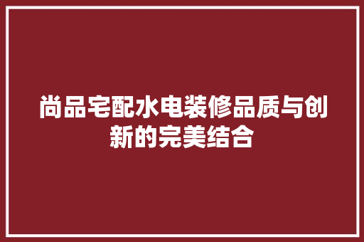 尚品宅配水电装修品质与创新的完美结合