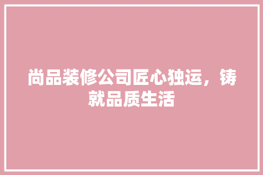 尚品装修公司匠心独运，铸就品质生活