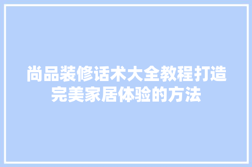 尚品装修话术大全教程打造完美家居体验的方法